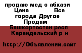 продаю мед с абхази › Цена ­ 10 000 - Все города Другое » Продам   . Башкортостан респ.,Караидельский р-н